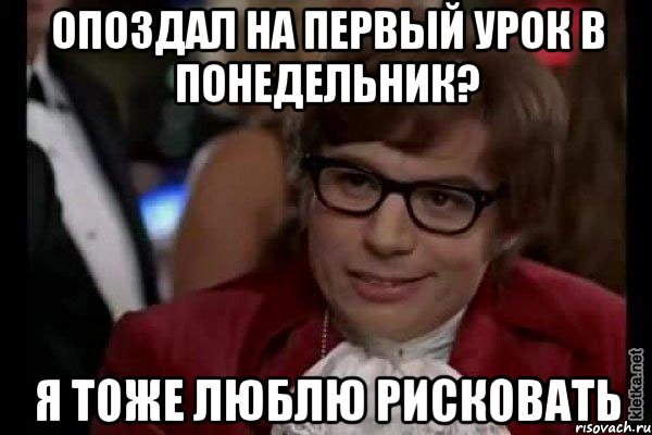 опоздал на первый урок в понедельник? я тоже люблю рисковать, Мем Остин Пауэрс (я тоже люблю рисковать)