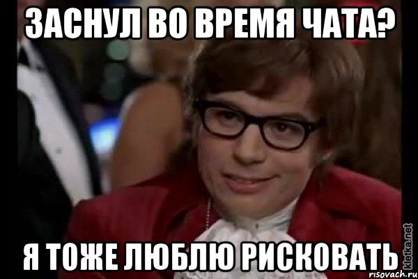 заснул во время чата? я тоже люблю рисковать, Мем Остин Пауэрс (я тоже люблю рисковать)