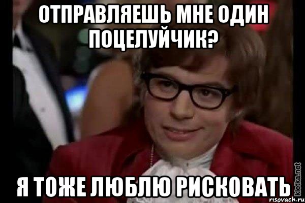 отправляешь мне один поцелуйчик? я тоже люблю рисковать, Мем Остин Пауэрс (я тоже люблю рисковать)