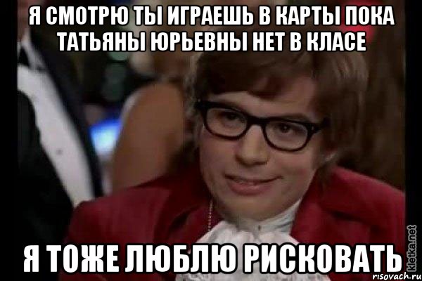 я смотрю ты играешь в карты пока татьяны юрьевны нет в класе я тоже люблю рисковать, Мем Остин Пауэрс (я тоже люблю рисковать)