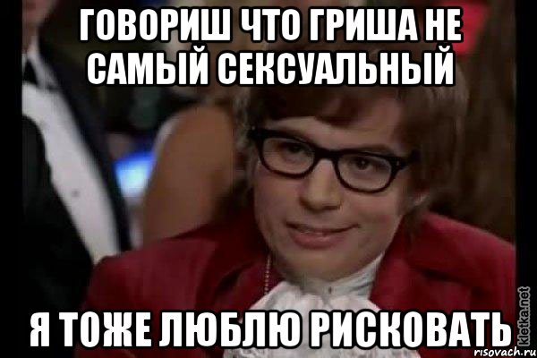 говориш что гриша не самый сексуальный я тоже люблю рисковать, Мем Остин Пауэрс (я тоже люблю рисковать)