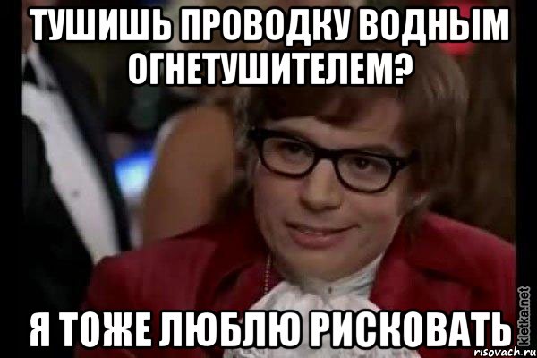 тушишь проводку водным огнетушителем? я тоже люблю рисковать, Мем Остин Пауэрс (я тоже люблю рисковать)