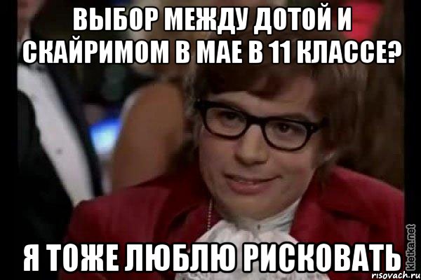 выбор между дотой и скайримом в мае в 11 классе? я тоже люблю рисковать, Мем Остин Пауэрс (я тоже люблю рисковать)