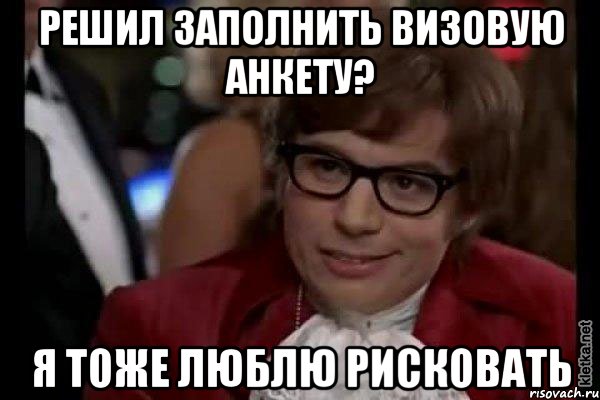 решил заполнить визовую анкету? я тоже люблю рисковать, Мем Остин Пауэрс (я тоже люблю рисковать)