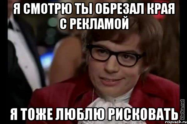 я смотрю ты обрезал края с рекламой я тоже люблю рисковать, Мем Остин Пауэрс (я тоже люблю рисковать)