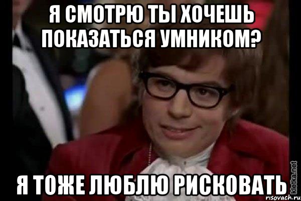 я смотрю ты хочешь показаться умником? я тоже люблю рисковать, Мем Остин Пауэрс (я тоже люблю рисковать)