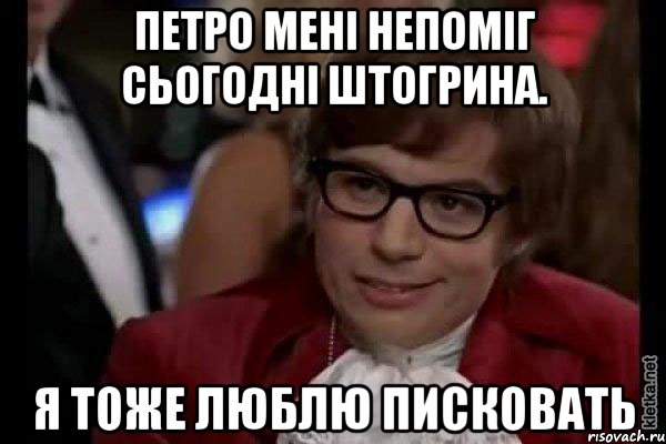 петро мені непоміг сьогодні штогрина. я тоже люблю писковать, Мем Остин Пауэрс (я тоже люблю рисковать)