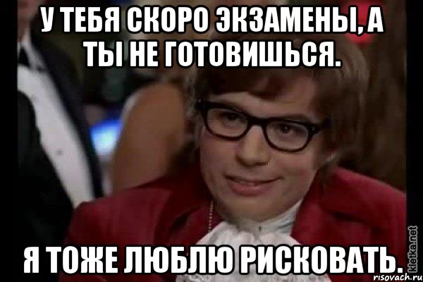 у тебя скоро экзамены, а ты не готовишься. я тоже люблю рисковать., Мем Остин Пауэрс (я тоже люблю рисковать)