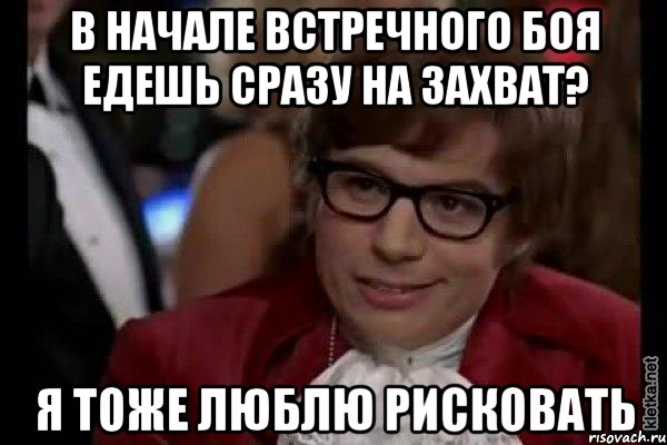 в начале встречного боя едешь сразу на захват? я тоже люблю рисковать, Мем Остин Пауэрс (я тоже люблю рисковать)