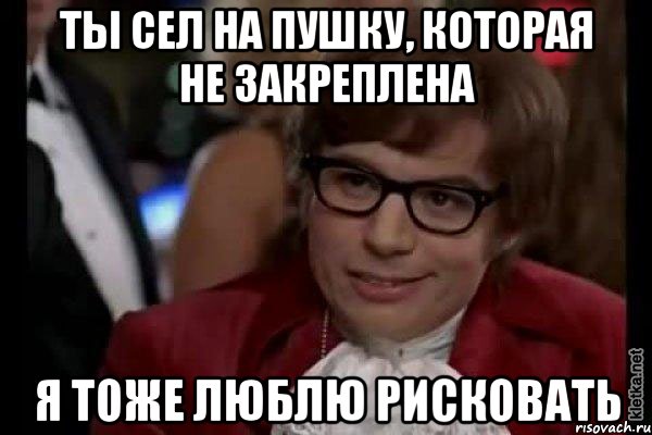 ты сел на пушку, которая не закреплена я тоже люблю рисковать, Мем Остин Пауэрс (я тоже люблю рисковать)