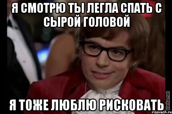 я смотрю ты легла спать с сырой головой я тоже люблю рисковать, Мем Остин Пауэрс (я тоже люблю рисковать)