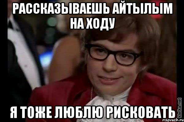 рассказываешь айтылым на ходу я тоже люблю рисковать, Мем Остин Пауэрс (я тоже люблю рисковать)