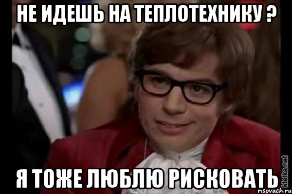 не идешь на теплотехнику ? я тоже люблю рисковать, Мем Остин Пауэрс (я тоже люблю рисковать)