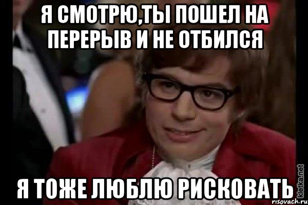 я смотрю,ты пошел на перерыв и не отбился я тоже люблю рисковать, Мем Остин Пауэрс (я тоже люблю рисковать)