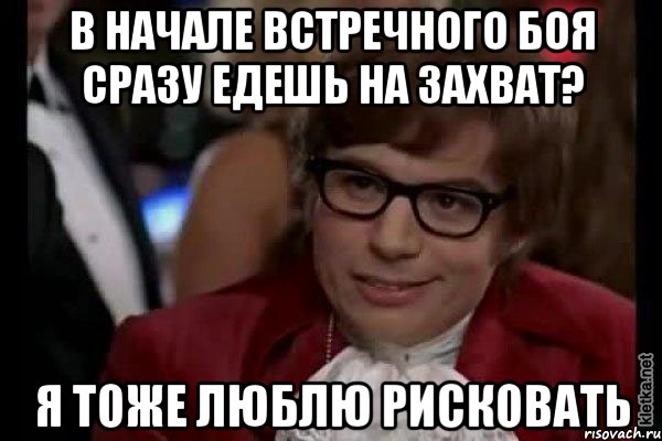 в начале встречного боя сразу едешь на захват? я тоже люблю рисковать, Мем Остин Пауэрс (я тоже люблю рисковать)