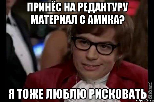 принёс на редактуру материал с амика? я тоже люблю рисковать, Мем Остин Пауэрс (я тоже люблю рисковать)