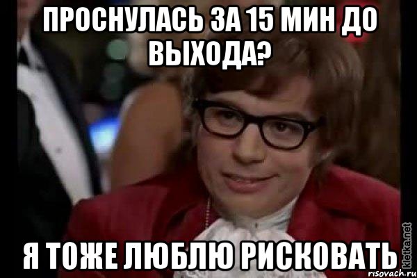 проснулась за 15 мин до выхода? я тоже люблю рисковать, Мем Остин Пауэрс (я тоже люблю рисковать)