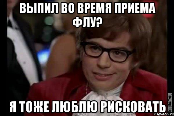 выпил во время приема флу? я тоже люблю рисковать, Мем Остин Пауэрс (я тоже люблю рисковать)