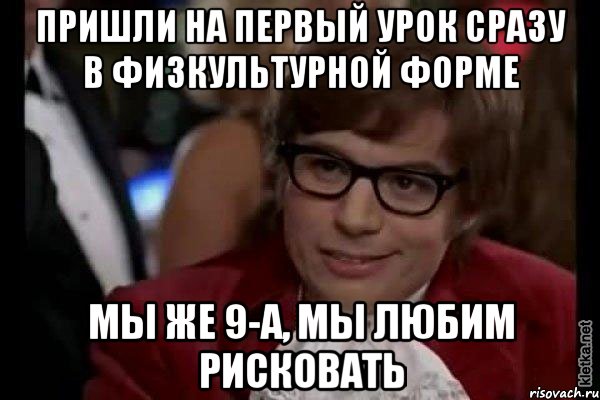 пришли на первый урок сразу в физкультурной форме мы же 9-а, мы любим рисковать, Мем Остин Пауэрс (я тоже люблю рисковать)