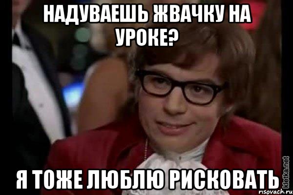 надуваешь жвачку на уроке? я тоже люблю рисковать, Мем Остин Пауэрс (я тоже люблю рисковать)