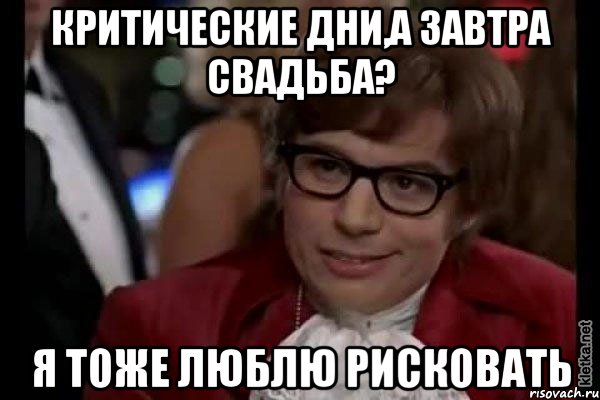 критические дни,а завтра свадьба? я тоже люблю рисковать, Мем Остин Пауэрс (я тоже люблю рисковать)