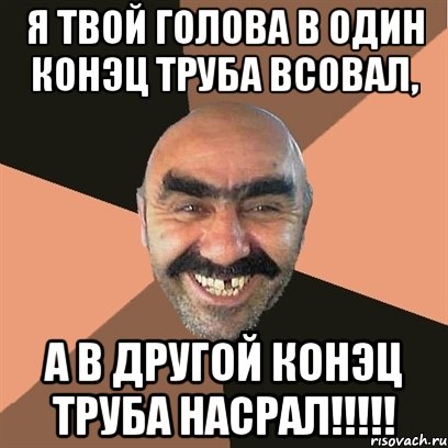 я твой голова в один конэц труба всовал, а в другой конэц труба насрал!!!, Мем Я твой дом труба шатал