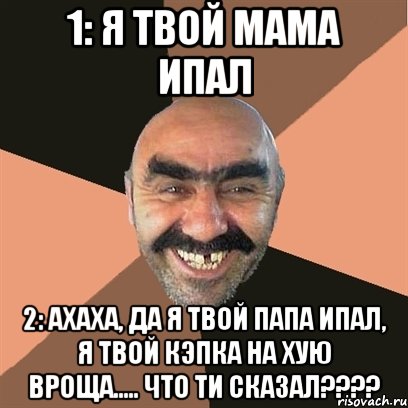 1: я твой мама ипал 2: ахаха, да я твой папа ипал, я твой кэпка на хую вроща..... что ти сказал???, Мем Я твой дом труба шатал