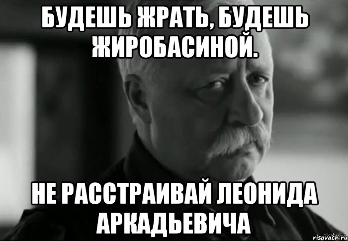 будешь жрать, будешь жиробасиной. не расстраивай леонида аркадьевича, Мем Не расстраивай Леонида Аркадьевича