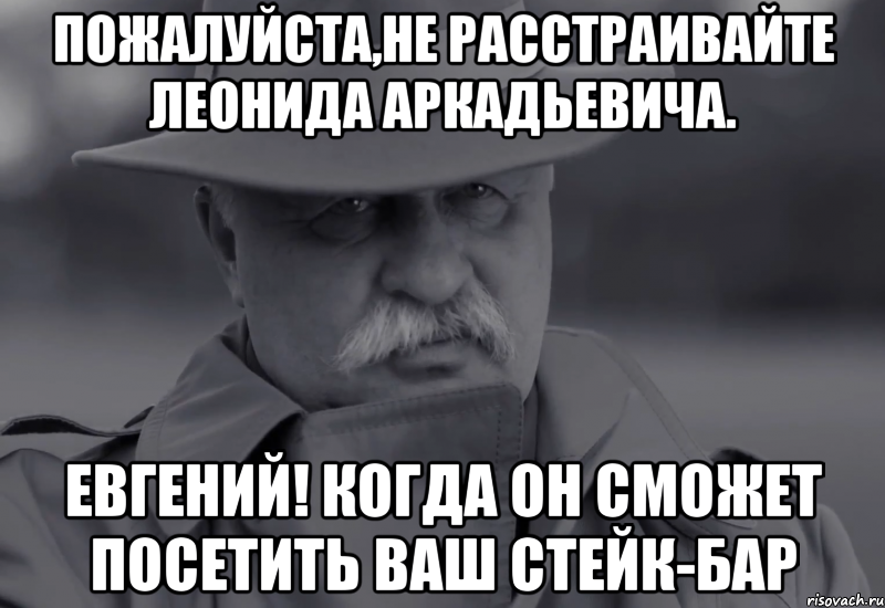 пожалуйста,не расстраивайте леонида аркадьевича. евгений! когда он сможет посетить ваш стейк-бар, Мем Якубович