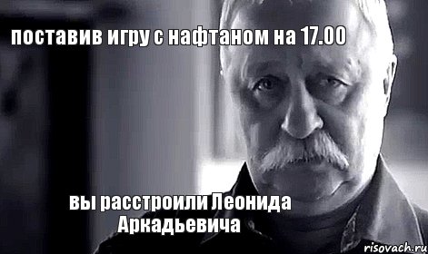 поставив игру с нафтаном на 17.00 вы расстроили Леонида Аркадьевича, Мем Не огорчай Леонида Аркадьевича