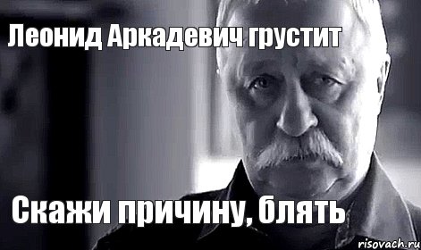 Леонид Аркадевич грустит Скажи причину, блять, Мем Не огорчай Леонида Аркадьевича