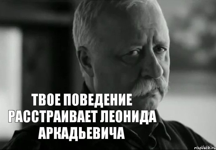 ТВОЕ ПОВЕДЕНИЕ РАССТРАИВАЕТ ЛЕОНИДА АРКАДЬЕВИЧА, Мем Не расстраивай Леонида Аркадьевича