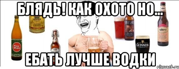 блядь! как охото но... ебать лучше водки