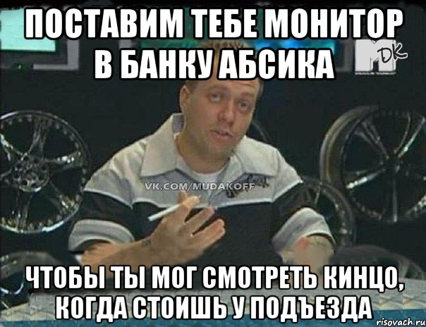 поставим тебе монитор в банку абсика чтобы ты мог смотреть кинцо, когда стоишь у подъезда