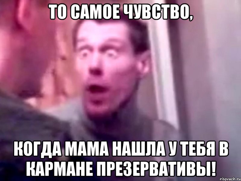 то самое чувство, когда мама нашла у тебя в кармане презервативы!, Мем Запили