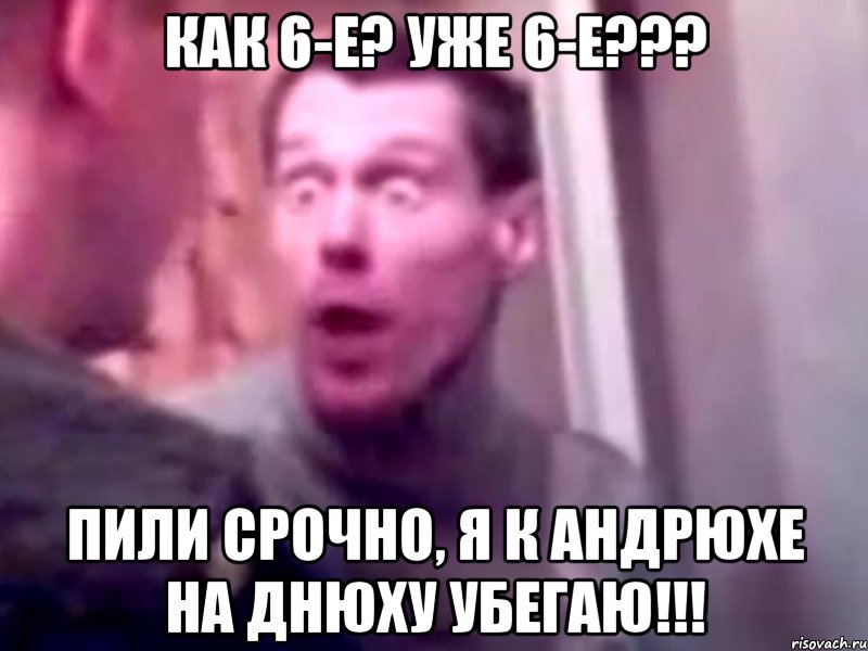 как 6-е? уже 6-е??? пили срочно, я к андрюхе на днюху убегаю!!!, Мем Запили