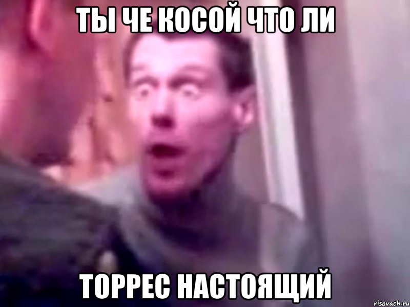 ты че косой что ли торрес настоящий