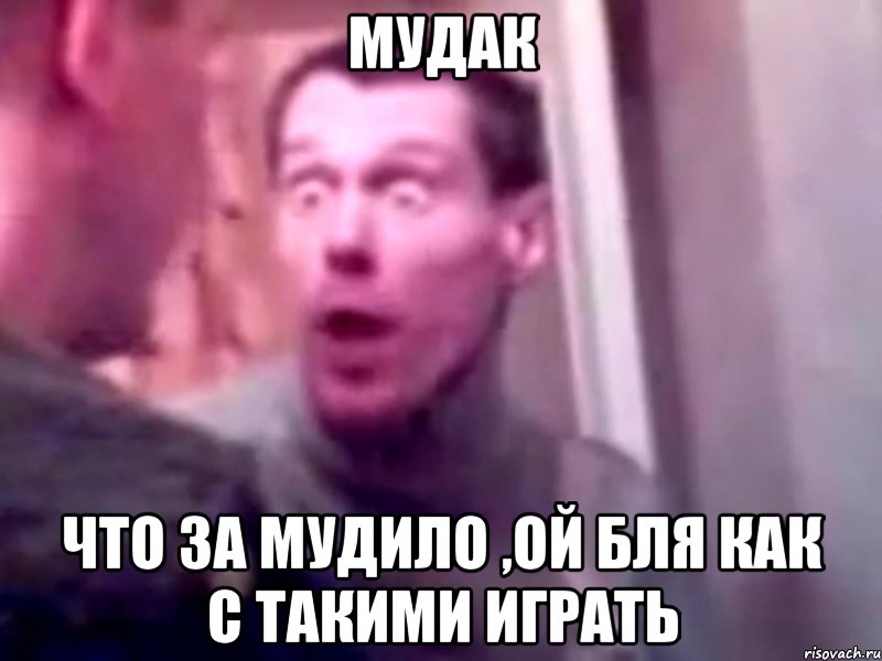 мудак что за мудило ,ой бля как с такими играть