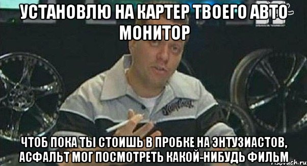 установлю на картер твоего авто монитор чтоб пока ты стоишь в пробке на энтузиастов, асфальт мог посмотреть какой-нибудь фильм, Мем Монитор (тачка на прокачку)