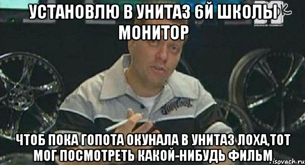 установлю в унитаз 6й школы монитор чтоб пока гопота окунала в унитаз лоха,тот мог посмотреть какой-нибудь фильм, Мем Монитор (тачка на прокачку)