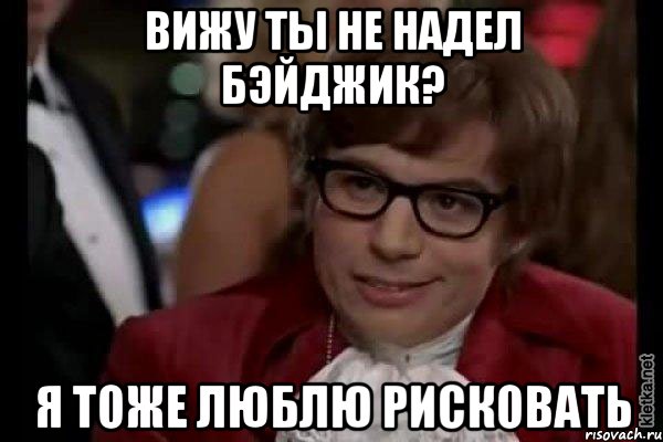 вижу ты не надел бэйджик? я тоже люблю рисковать, Мем Остин Пауэрс (я тоже люблю рисковать)