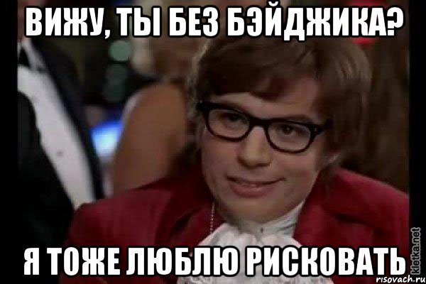 вижу, ты без бэйджика? я тоже люблю рисковать, Мем Остин Пауэрс (я тоже люблю рисковать)