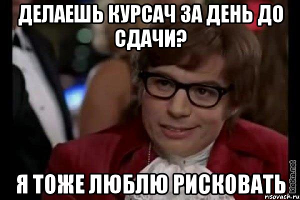 делаешь курсач за день до сдачи? я тоже люблю рисковать, Мем Остин Пауэрс (я тоже люблю рисковать)