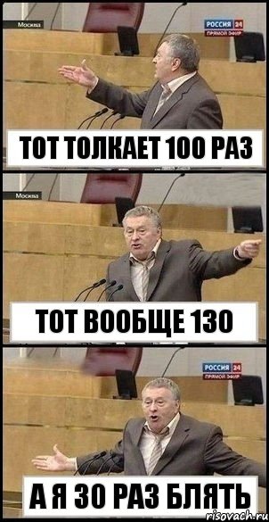 тот толкает 100 раз тот вообще 130 а я 30 раз блять