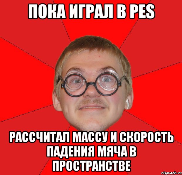 пока играл в pes рассчитал массу и скорость падения мяча в пространстве, Мем Злой Типичный Ботан