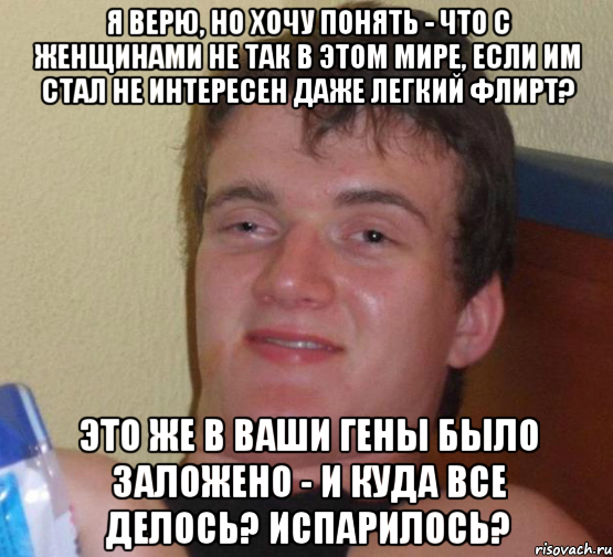 я верю, но хочу понять - что с женщинами не так в этом мире, если им стал не интересен даже легкий флирт? это же в ваши гены было заложено - и куда все делось? испарилось?, Мем 10 guy (Stoner Stanley really high guy укуренный парень)