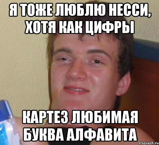 я тоже люблю несси, хотя как цифры картез любимая буква алфавита, Мем 10 guy (Stoner Stanley really high guy укуренный парень)