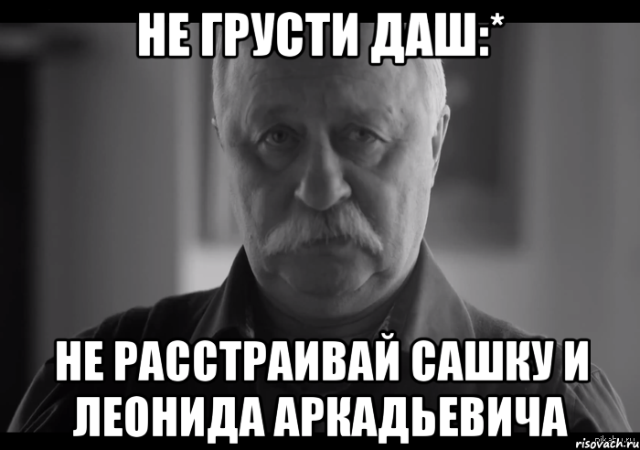 не грусти даш:* не расстраивай сашку и леонида аркадьевича, Мем Не огорчай Леонида Аркадьевича