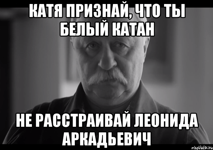 катя признай, что ты белый катан не расстраивай леонида аркадьевич, Мем Не огорчай Леонида Аркадьевича