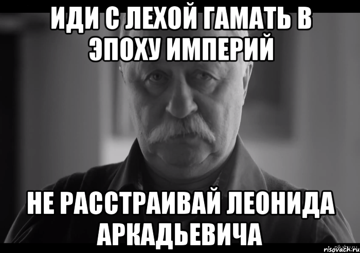 иди с лехой гамать в эпоху империй не расстраивай леонида аркадьевича, Мем Не огорчай Леонида Аркадьевича